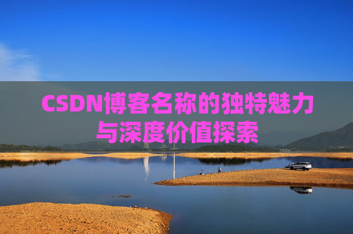 CSDN博客名称的独特魅力与深度价值探索 CSDN博客名称的独特魅力与深度价值探索